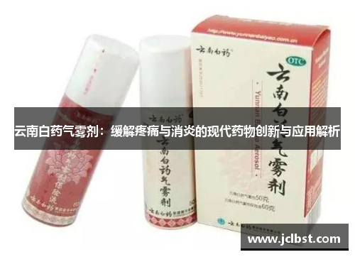 云南白药气雾剂：缓解疼痛与消炎的现代药物创新与应用解析