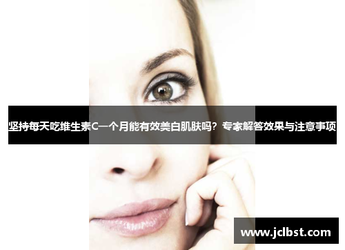 坚持每天吃维生素C一个月能有效美白肌肤吗？专家解答效果与注意事项